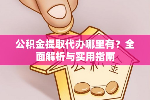 巴里坤公积金提取代办哪里有？全面解析与实用指南