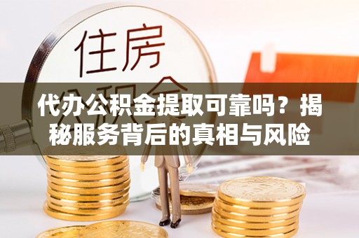 巴里坤代办公积金提取可靠吗？揭秘服务背后的真相与风险