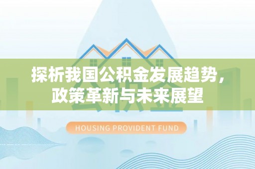 巴里坤探析我国公积金发展趋势，政策革新与未来展望