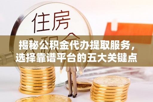 巴里坤揭秘公积金代办提取服务，选择靠谱平台的五大关键点