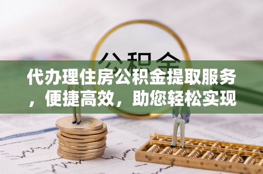 巴里坤代办理住房公积金提取服务，便捷高效，助您轻松实现资金规划