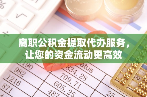 巴里坤离职公积金提取代办服务，让您的资金流动更高效
