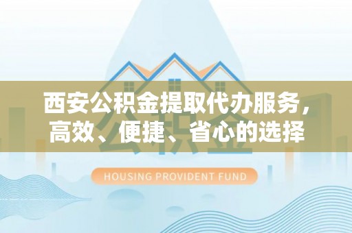巴里坤西安公积金提取代办服务，高效、便捷、省心的选择