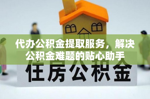 巴里坤代办公积金提取服务，解决公积金难题的贴心助手