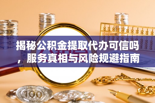巴里坤揭秘公积金提取代办可信吗，服务真相与风险规避指南