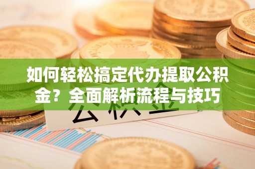 巴里坤如何轻松搞定代办提取公积金？全面解析流程与技巧