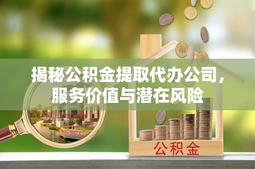 巴里坤揭秘公积金提取代办公司，服务价值与潜在风险