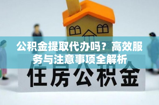 巴里坤公积金提取代办吗？高效服务与注意事项全解析