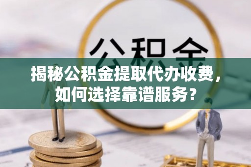 巴里坤揭秘公积金提取代办收费，如何选择靠谱服务？