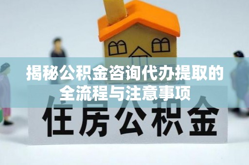 巴里坤揭秘公积金咨询代办提取的全流程与注意事项