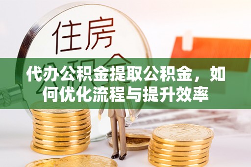 巴里坤代办公积金提取公积金，如何优化流程与提升效率