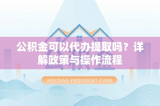 巴里坤公积金可以代办提取吗？详解政策与操作流程
