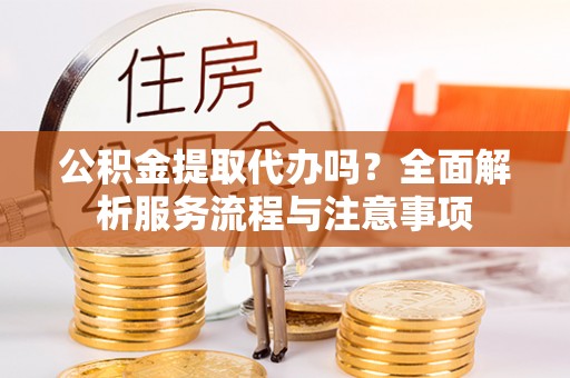 巴里坤公积金提取代办吗？全面解析服务流程与注意事项