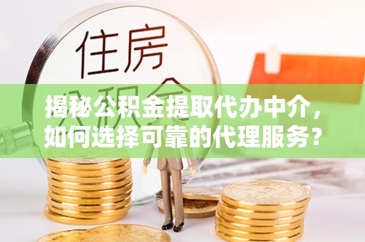 巴里坤揭秘公积金提取代办中介，如何选择可靠的代理服务？