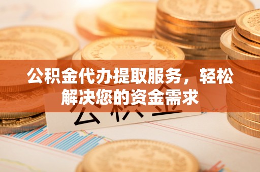 巴里坤公积金代办提取服务，轻松解决您的资金需求