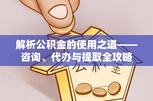 巴里坤解析公积金的使用之道——咨询、代办与提取全攻略