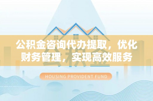 巴里坤公积金咨询代办提取，优化财务管理，实现高效服务