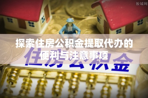 巴里坤探索住房公积金提取代办的便利与注意事项