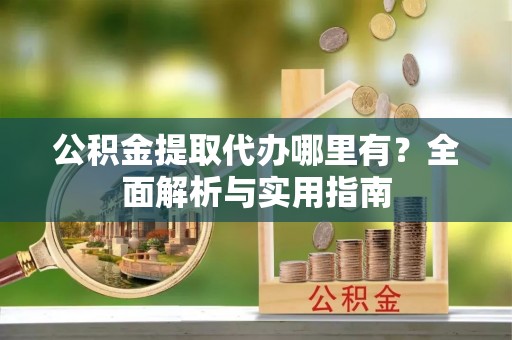 巴里坤公积金提取代办哪里有？全面解析与实用指南