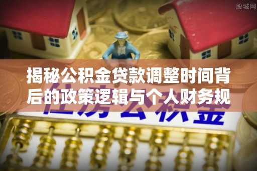 巴里坤揭秘公积金贷款调整时间背后的政策逻辑与个人财务规划