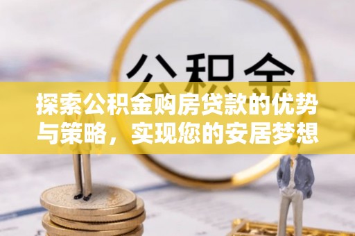 巴里坤探索公积金购房贷款的优势与策略，实现您的安居梦想