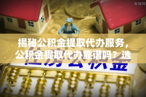 巴里坤揭秘公积金提取代办服务，公积金提取代办靠谱吗？选择需谨慎