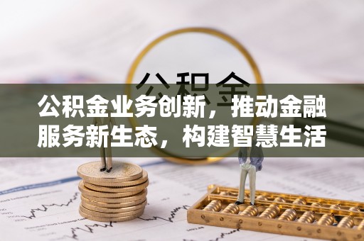 巴里坤公积金业务创新，推动金融服务新生态，构建智慧生活新未来