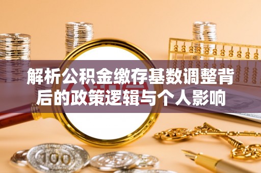 巴里坤解析公积金缴存基数调整背后的政策逻辑与个人影响