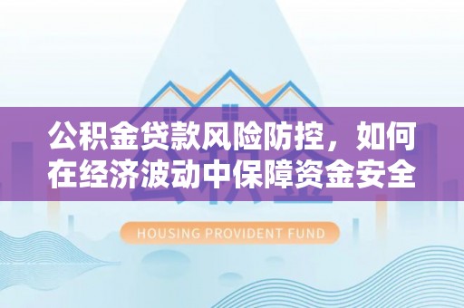 巴里坤公积金贷款风险防控，如何在经济波动中保障资金安全