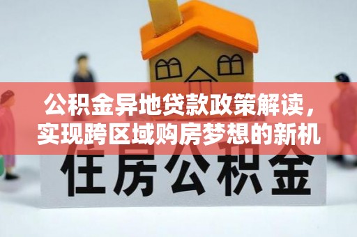 巴里坤公积金异地贷款政策解读，实现跨区域购房梦想的新机遇