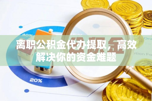 巴里坤离职公积金代办提取，高效解决你的资金难题
