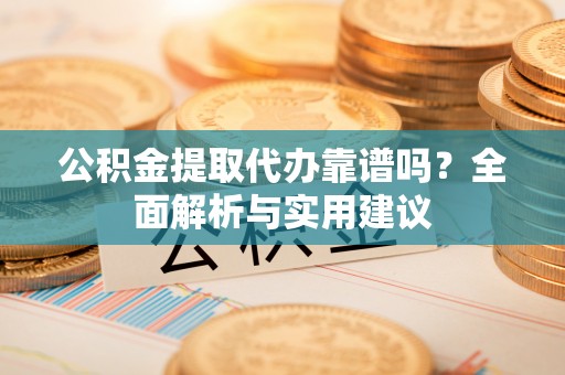 巴里坤公积金提取代办靠谱吗？全面解析与实用建议