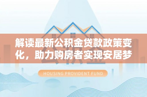 巴里坤解读最新公积金贷款政策变化，助力购房者实现安居梦想