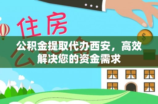 巴里坤公积金提取代办西安，高效解决您的资金需求