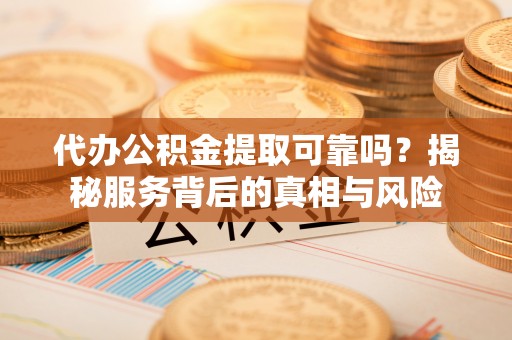 巴里坤代办公积金提取可靠吗？揭秘服务背后的真相与风险