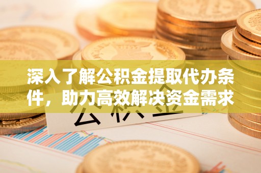 巴里坤深入了解公积金提取代办条件，助力高效解决资金需求
