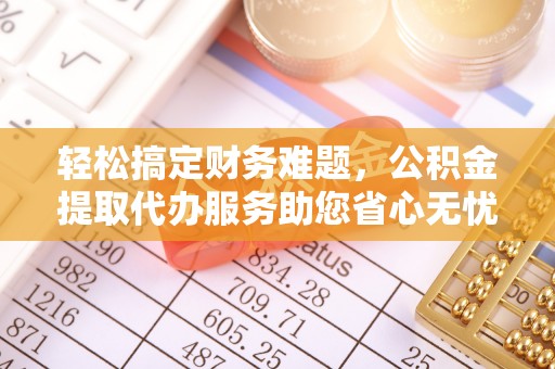 巴里坤轻松搞定财务难题，公积金提取代办服务助您省心无忧