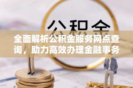 巴里坤全面解析公积金服务网点查询，助力高效办理金融事务
