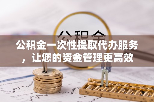 巴里坤公积金一次性提取代办服务，让您的资金管理更高效