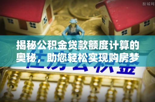 巴里坤揭秘公积金贷款额度计算的奥秘，助您轻松实现购房梦想