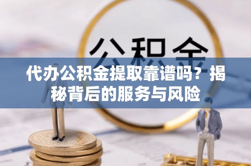 巴里坤代办公积金提取靠谱吗？揭秘背后的服务与风险