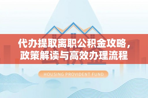 巴里坤代办提取离职公积金攻略，政策解读与高效办理流程
