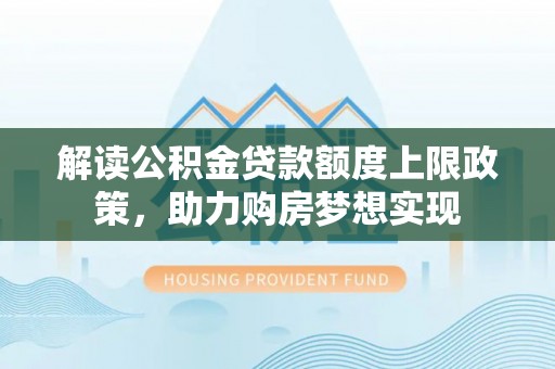 巴里坤解读公积金贷款额度上限政策，助力购房梦想实现