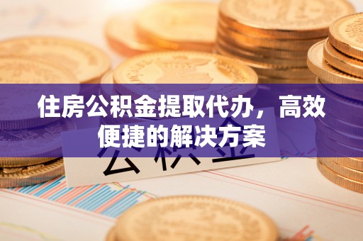巴里坤住房公积金提取代办，高效便捷的解决方案