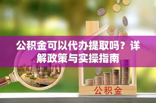 巴里坤公积金可以代办提取吗？详解政策与实操指南