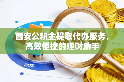 巴里坤西安公积金提取代办服务，高效便捷的理财助手
