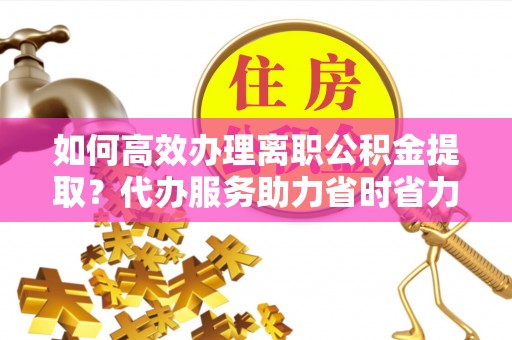 巴里坤如何高效办理离职公积金提取？代办服务助力省时省力