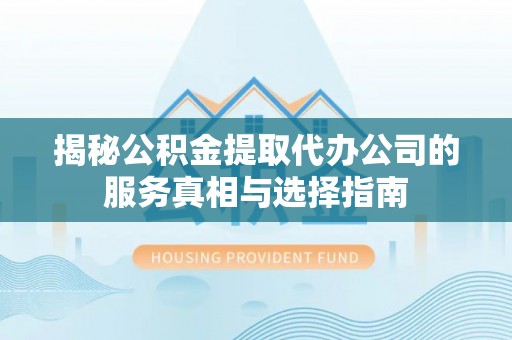 巴里坤揭秘公积金提取代办公司的服务真相与选择指南