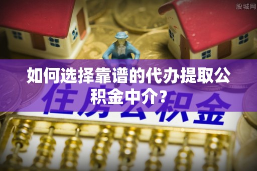 巴里坤如何选择靠谱的代办提取公积金中介？
