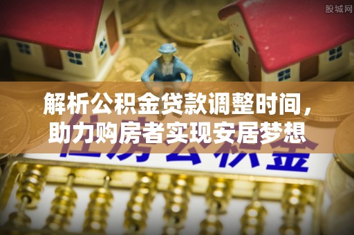 巴里坤解析公积金贷款调整时间，助力购房者实现安居梦想